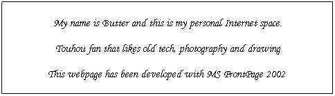 Text Box: My name is Butter and this is my personal Internet space.
Touhou fan that likes old tech, photography and drawing
This webpage has been developed with MS FrontPage 2002&nbsp;
